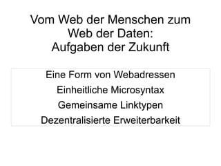 Vom Web der Menschen zum
     Web der Daten:
   Aufgaben der Zukunft

  Eine Form von Webadressen
    Einheitliche Microsyntax
    Gemeinsame Linktypen
 Dezentralisierte Erweiterbarkeit
 