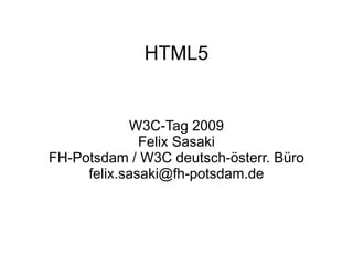 HTML5


            W3C-Tag 2009
              Felix Sasaki
FH-Potsdam / W3C deutsch-österr. Büro
     felix.sasaki@fh-potsdam.de
 