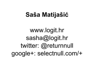 Saša Matijašić

       www.logit.hr
     sasha@logit.hr
   twitter: @returnnull
google+: selectnull.com/+
 