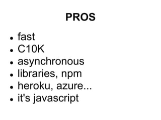 PROS
●   fast
●   C10K
●   asynchronous
●   libraries, npm
●   heroku, azure...
●   it's javascript
 