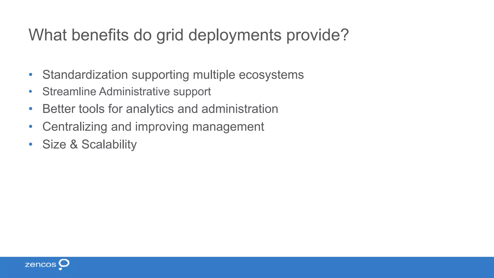 What benefits do grid deployments provide? • Standardization supporting multiple ecosystems • Streamline Administrative support • Better tools for analytics and administration • Centralizing and improving management • Size & Scalability 