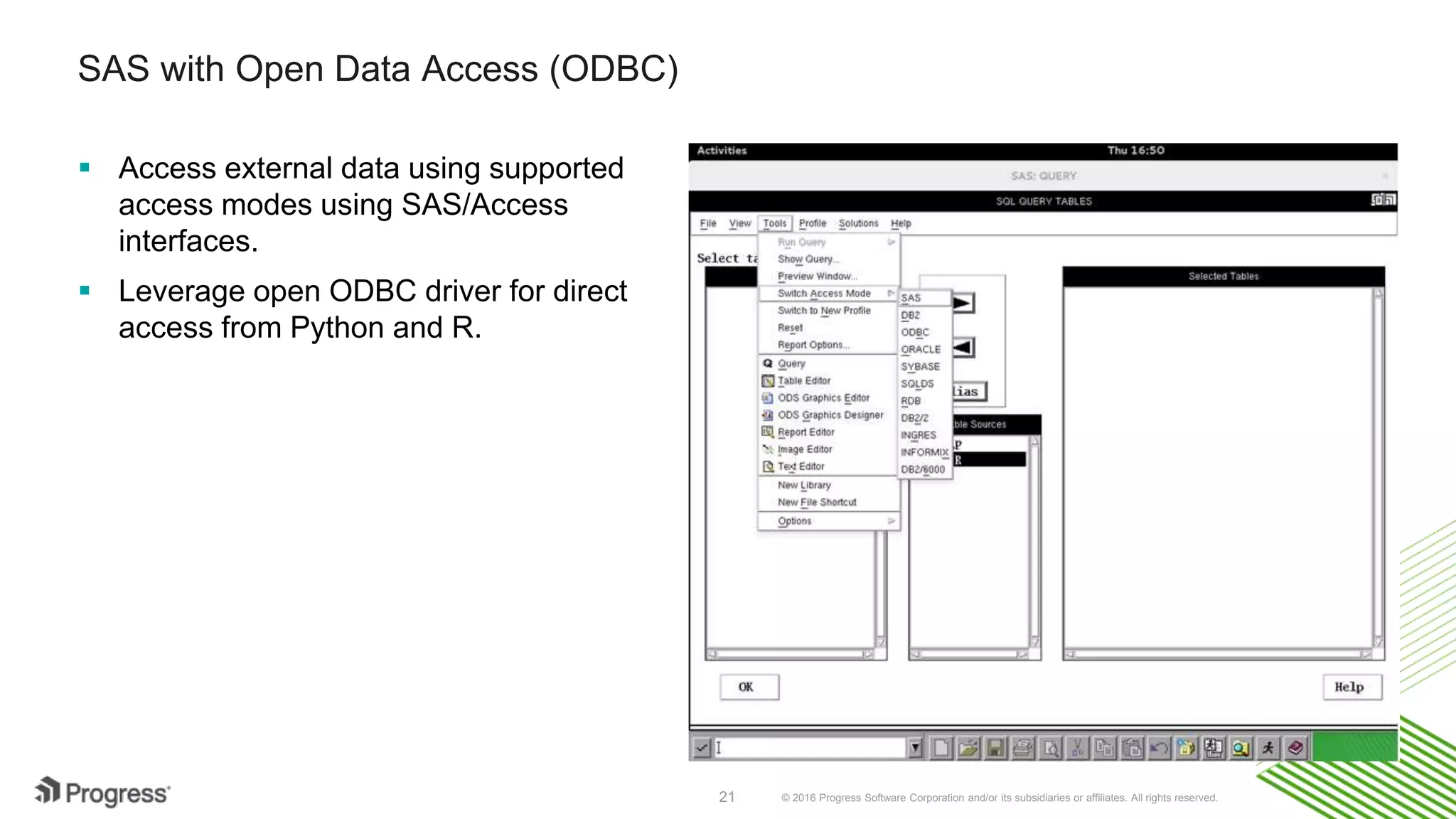 © 2016 Progress Software Corporation and/or its subsidiaries or affiliates. All rights reserved.21 SAS with Open Data Access (ODBC)  Access external data using supported access modes using data source specific SAS/Access interfaces.  Leverage generic SAS/Access interface to ODBC with an open ODBC driver for direct access from Python and R. 