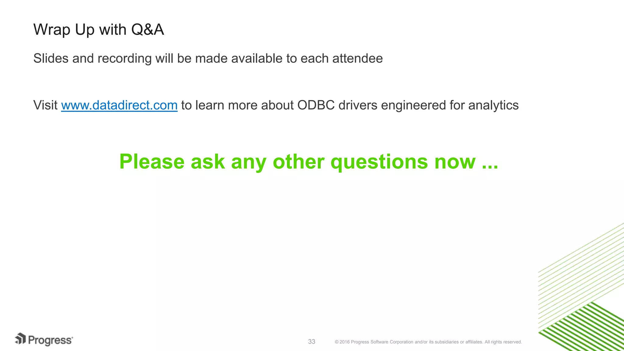 © 2016 Progress Software Corporation and/or its subsidiaries or affiliates. All rights reserved.33 Learn More about Data Access for SAS Analytics What DataDirect Does for SAS Shops “Taking R and Python from good to great with SAS” [Webinar hosted by SAS in April 17] Zencos Consulting Blog Tech Articles on configuring SAS with ODBC: • SAS/Access 9.4 interface to ODBC Tutorial across popular data sources such as SQL Server, Salesforce and Amazon Redshift • SAS/Access 9.4 interface to ODBC Tutorial across cloud data sources such as Marketo and Eloqua 