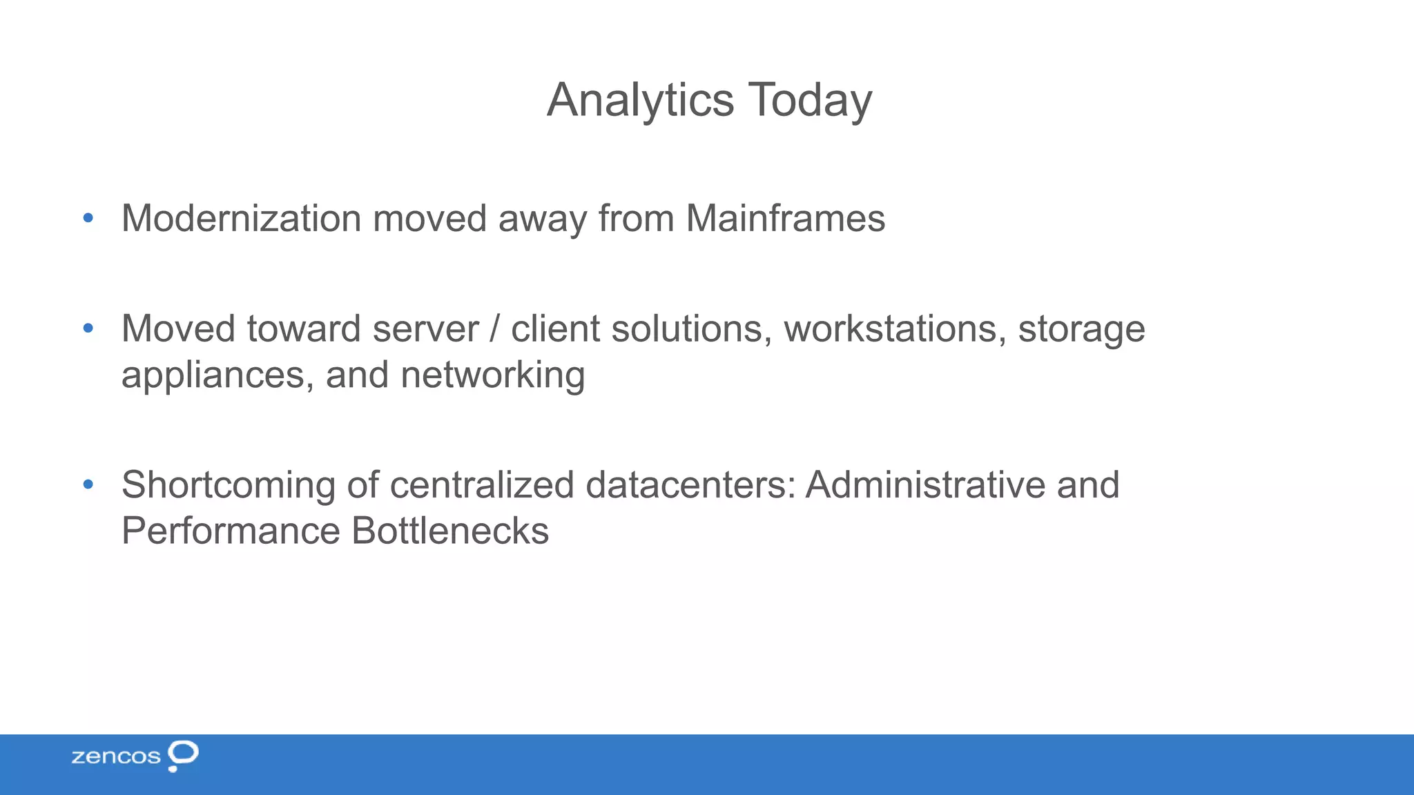 Analytics Today • Modernization moved away from Mainframes • Moved toward server / client solutions, workstations, storage appliances, and networking • Shortcoming of centralized datacenters: Administrative and Performance Bottlenecks 