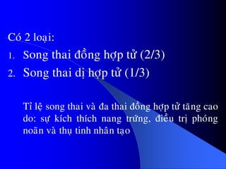 Coù 2 loaïi:
1. Song thai ñoàng hôïp töû (2/3)
2. Song thai dò hôïp töû (1/3)
Tæ leä song thai vaø ña thai ñoàng hôïp töû taêng cao
do: söï kích thích nang tröùng, ñieàu trò phoùng
noaõn vaø thuï tinh nhaân taïo
 