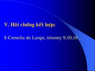 V. Hoäi chöùng keát hôïp:
$ Cornelia de Lange, trisomy 9,10,18 …
.
 