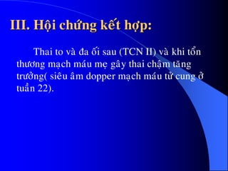 III. Hoäi chöùng keát hôïp:
Thai to vaø ña oái sau (TCN II) vaø khi toån
thöông maïch maùu meï gaây thai chaäm taêng
tröôûng( sieâu aâm dopper maïch maùu töû cung ôû
tuaàn 22).
 