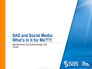 SAS and Social Media:
What’s In It for Me?!?!
Matt Malczewski, Communities Manager, SAS
Canada




                                Company Confidential - For Internal Use Only
                            Copyright © 2010, SAS Institute Inc. All rights reserved.
 