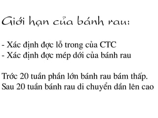 Giíi h¹n cña b¸nh rau:
- X¸c ®Þnh ®îc lç trong cña CTC
- X¸c ®Þnh ®îc mÐp díi cña b¸nh rau
Tríc 20 tuÇn phÇn lín b¸nh rau b¸m thÊp.
Sau 20 tuÇn b¸nh rau di chuyÓn dÇn lªn cao
 