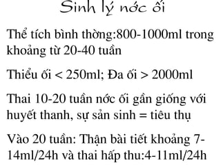 Sinh lý níc èi
ThÓ tÝch b×nh thêng:800-1000ml trong
kho¶ng tõ 20-40 tuÇn
ThiÓu èi < 250ml; §a èi > 2000ml
Thai 10-20 tuÇn níc èi gÇn gièng víi
huyÕt thanh, sù s¶n sinh = tiªu thô
Vµo 20 tuÇn: ThËn bµi tiÕt kho¶ng 7-
14ml/24h vµ thai hÊp thu:4-11ml/24h
 