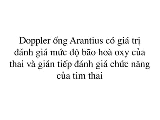 Doppler èng Arantius cã gi¸ trÞ
®¸nh gi¸ møc ®é b·o hoµ oxy cña
thai vµ gi¸n tiÕp ®¸nh gi¸ chøc n¨ng
cña tim thai
 