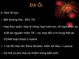 ÑA OÁI
5- Dòch teã hoïc:
 Baát thöôøng thai : 20% TH
 Heïp thöïc quaûn, heïp taù traøng, heïp ruoät non, roái loaïn phaûn xaï
nuoát do nguyeân nhaân TK – cô, thay ñoåi vò trí trung thaát do
CCAM hoaëc thoaùt vò hoaønh
 1 vaøi HC thai nhi: Pena Shokeir, hieám khi Neu – Laxova
 Coù theå coù phuø thai vaø nhieãm truøng baåm sinh
 