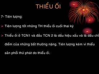 THIEÅU OÁI
7- Tieân löôïng:
 Tieân löôïng toát nhöõng TH thieåu oái cuoái thai kyø
 Thieåu oái ôû TCN1 vaø ñaàu TCN 2 laø daáu hieäu xaáu vaø laø daáu chæ
ñieåm cuûa nhöõng baát thöôøng naëng. Tieân löôïng keùm vì thieåu
saûn phoåi thöù phaùt do thieåu oái.
 