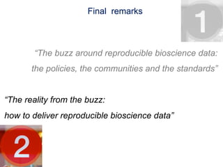 Final remarks



        “The buzz around reproducible bioscience data:
       the policies, the communities and the standards”


“The reality from the buzz:
how to deliver reproducible bioscience data”
 