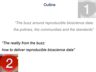 Outline



        “The buzz around reproducible bioscience data:
       the policies, the communities and the standards”


“The reality from the buzz:
how to deliver reproducible bioscience data”
 