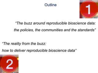 Outline



        “The buzz around reproducible bioscience data:
       the policies, the communities and the standards”


“The reality from the buzz:
how to deliver reproducible bioscience data”
 