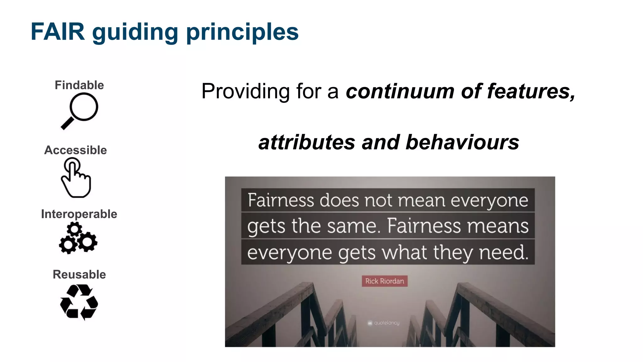 Findable
Accessible
Interoperable
Reusable
Providing for a continuum of features,
attributes and behaviours
FAIR guiding principles
 