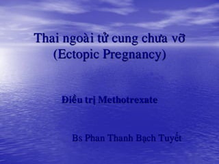 Thai ngoaøi töû cung chöa vôõ
(Ectopic Pregnancy)
Ñieàu trò Methotrexate
Bs Phan Thanh Bạch Tuyết
 