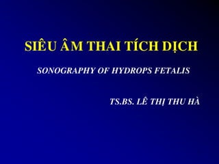 1
SIEÂU AÂM THAI TÍCH DÒCH
• SONOGRAPHY OF HYDROPS FETALIS
• TS.BS. LEÂ THÒ THU HAØ
 