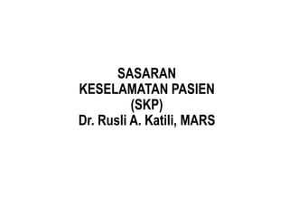 SASARAN
KESELAMATAN PASIEN
(SKP)
Dr. Rusli A. Katili, MARS
 