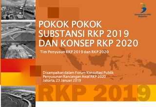 1
POKOK POKOK
SUBSTANSI RKP 2019
DAN KONSEP RKP 2020
Tim Penyusun RKP 2019 dan RKP 2020
Disampaikan dalam Forum Konsultasi Publik
Penyusunan Rancangan Awal RKP 2020
Jakarta, 23 Januari 2019
 
