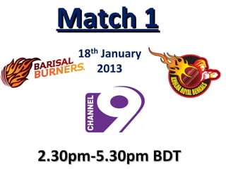 Match 1
    18th January
        2013




2.30pm-5.30pm BDT
 