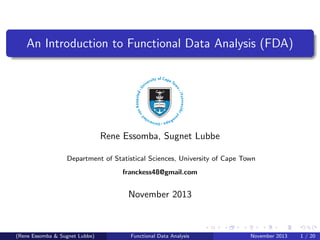 An Introduction to Functional Data Analysis (FDA)
Rene Essomba, Sugnet Lubbe
Department of Statistical Sciences, University of Cape Town
franckess48@gmail.com
November 2013
(Rene Essomba & Sugnet Lubbe) Functional Data Analysis November 2013 1 / 20
 