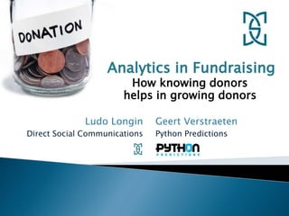 Ludo Longin
Direct Social Communications
Analytics in Fundraising
How knowing donors
helps in growing donors
Geert Verstraeten
Python Predictions
 