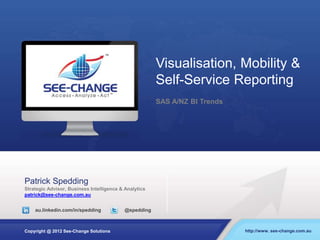 Visualisation, Mobility &
Self-Service Reporting
SAS A/NZ BI Trends
Patrick Spedding
Strategic Advisor, Business Intelligence & Analytics
patrick@see-change.com.au
au.linkedin.com/in/spedding @spedding
Copyright @ 2012 See-Change Solutions http://www. see-change.com.au
 