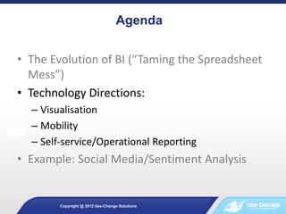 Agenda
Copyright @ 2012 See-Change Solutions
• The Evolution of BI (“Taming the Spreadsheet
Mess”)
• Technology Directions...