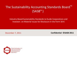 Industry-Based Sustainability Standards to Guide Corporations and
Investors on Material Issues for Disclosure in the Form 10-K
The Sustainability Accounting Standards Board
(SASB )
December 7, 2011 Confidential ©SASB 2011
TM
TM
0
 