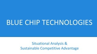 BLUE CHIP TECHNOLOGIES 
Situational Analysis & 
Sustainable Competitive Advantage 
 