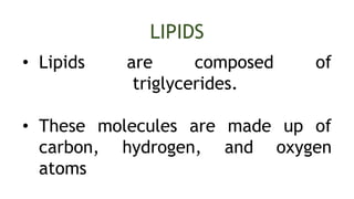 LIPIDS
• Lipids are composed of
triglycerides.
• These molecules are made up of
carbon, hydrogen, and oxygen
atoms
 