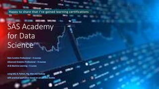 SAS Academy
for Data
Science
Data Curation Professional – 4 courses
Advanced Analytics Professional – 9 courses
AI & Machine Learning – 5 curses
using SAS, R, Python, Pig, Hive and Hadoop
with practical application based on actual case studies
Happy to share that I’ve gained learning certifications
in
 