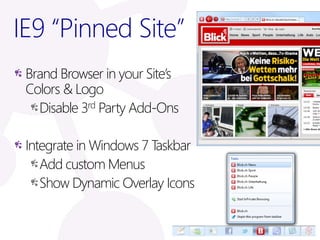 IE9 “Pinned Site”
 Brand Browser in your Site’s
 Colors & Logo
   Disable 3rd Party Add-Ons

 Integrate in Windows 7 Taskbar
    Add custom Menus
    Show Dynamic Overlay Icons
 