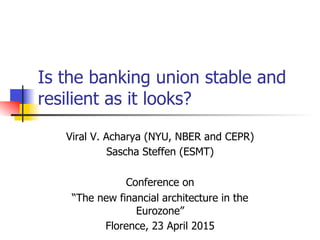 Is the banking union stable and
resilient as it looks?
Viral V. Acharya (NYU, NBER and CEPR)
Sascha Steffen (ESMT)
Conference on
“The new financial architecture in the
Eurozone”
Florence, 23 April 2015
 