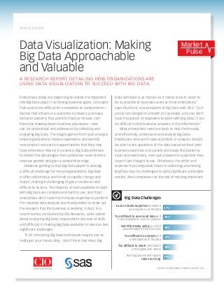 WH IT E PA P E R




Data Visualization: Making                                                                                            Market
                                                                                                                       Pulse
Big Data Approachable
and Valuable
A RE S E A RC H RE PORT DE TAI LI N G HOW OR GANIZATIONS AR E
US I N G D ATA VI SUALI ZATI ON TO S UCCEED WITH BIG DATA

Enterprises today are beginning to realize the important       Data software is as mature as it needs to be in order to
role Big Data plays in achieving business goals. Concepts      be accessible to business users at most enterprises,”
that used to be difficult for companies to comprehend—         says Paul Kent, vice president of Big Data with SAS. “So if
factors that influence a customer to make a purchase,          you’re not Google or LinkedIn or Facebook, and you don’t
behavior patterns that point to fraud or misuse, inef-         have thousands of engineers to work with Big Data, it can
ficiencies slowing down business processes—now                 be difficult to find business answers in the information.”
can be understood and addressed by collecting and                 What enterprises need are tools to help them easily
analyzing Big Data. The insight gained from such analysis      and effectively understand and analyze Big Data.
helps organizations improve operations and identify            Employees who aren’t data scientists or analysts should
new product and service opportunities that they may            be able to ask questions of the data based on their own
have otherwise missed. In essence, Big Data promises           business expertise and quickly and easily find patterns,
to deliver the advantages that companies need to drive         spot inconsistencies, even get answers to questions they
revenue growth and gain a competitive edge.                    haven’t yet thought to ask. Otherwise, the effort and
   However, getting to that Big Data payoff is proving         expense that companies invest in collecting and mining
a difficult challenge for many organizations. Big Data         Big Data may be challenged to yield significant actionable
is often voluminous and tends to rapidly change and            results. And companies run the risk of missing important
morph, making it challenging to get a handle on and
difficult to access. The majority of tools available to work
with Big Data are complex and hard to use, and most
enterprises don’t have the in-house expertise to perform              Big Data Challenges
the required data analysis and manipulation to draw out
                                                                Lack of skills/expertise needed to
the answers that the business is seeking. In fact, in a                                                 57%
                                                                         run analysis on all the data
recent survey conducted by IDG Research, when asked
                                                               Too difficult to access all data and     50%
about analyzing Big Data, respondents cite lack of skills        make available to users for analysis
and difficulty in making Big Data available to users as two        Not effectively using our most       45%
significant challenges.                                             valuable data to drive decisions

   “A lot of existing Big Data techniques require you to              Too difficult to analyze and      37%
really get your hands dirty; I don’t think that most Big                 understand all of the data

                                                                 Too difficult to share information     22%
                                                                            and insights with others

                                                                        Running queries and reports
                                                                                                        19%
                                                                                   takes too long


                                                                                                 SOURCE: IDG RESEARCH SERVICES, AUGUST 2012
 