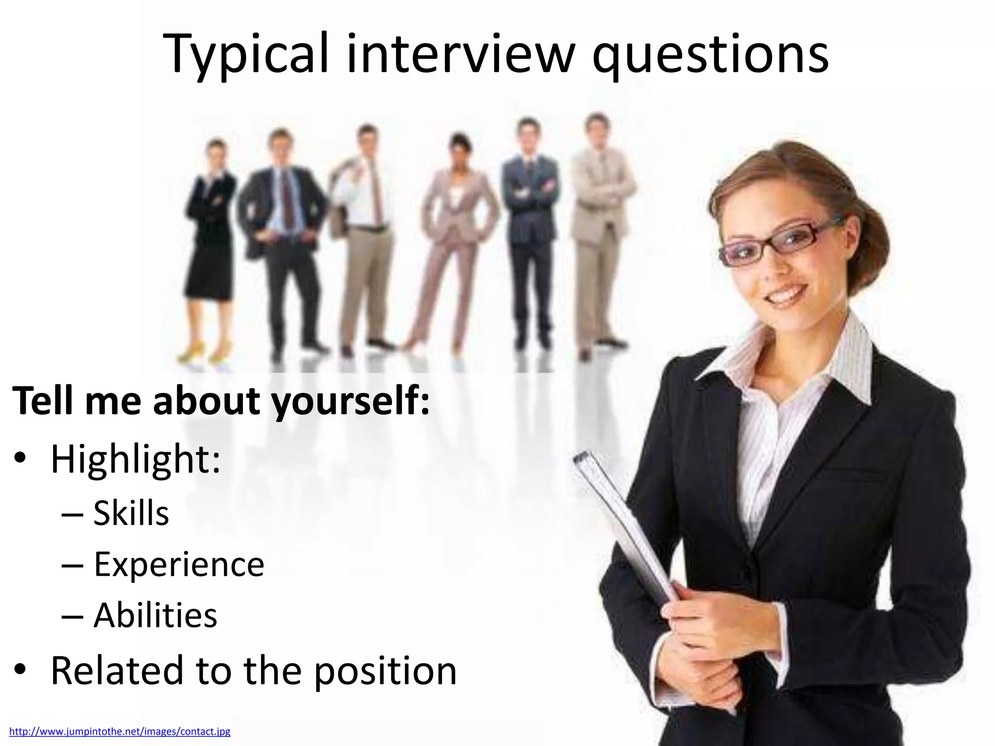 Typical interview questions

Tell me about yourself:
• Highlight:
– Skills
– Experience
– Abilities

• Related to the position
http://www.jumpintothe.net/images/contact.jpg

 