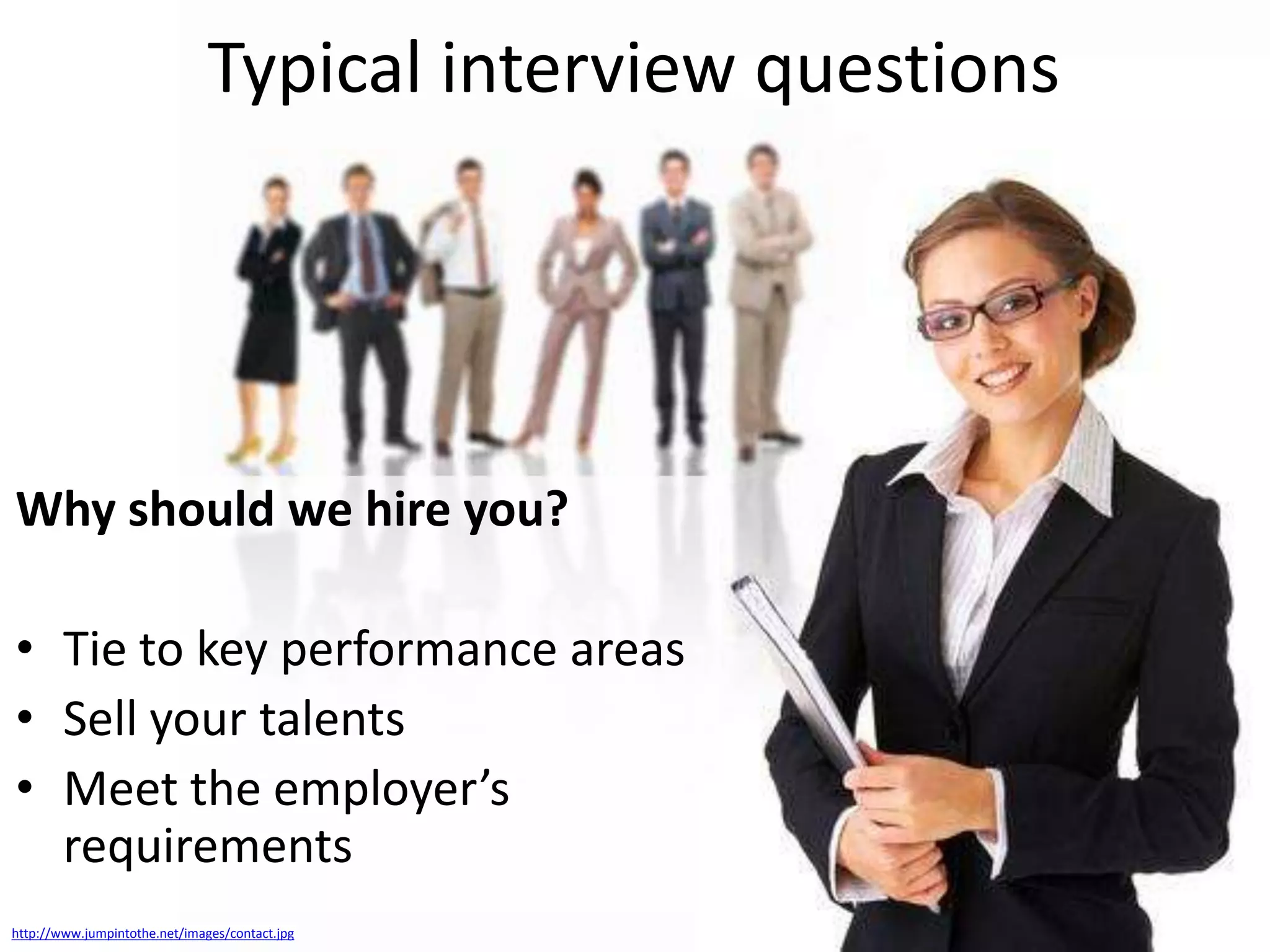 Typical interview questions

Why should we hire you?
• Tie to key performance areas
• Sell your talents
• Meet the employer’s
requirements
http://www.jumpintothe.net/images/contact.jpg

 