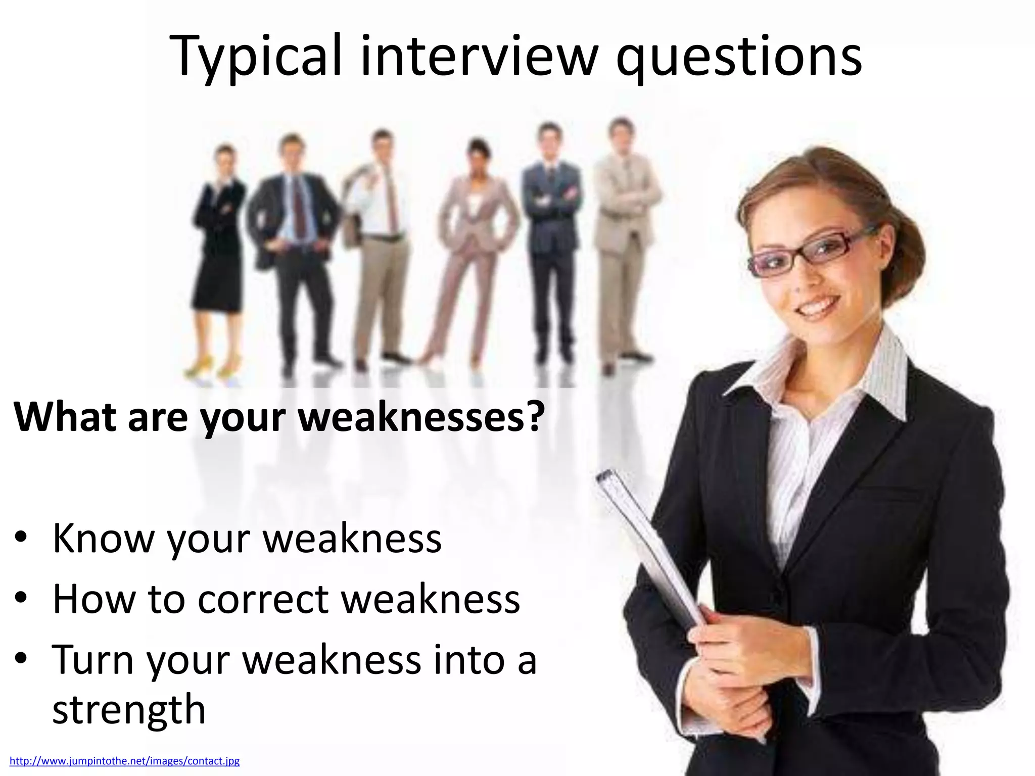 Typical interview questions

What are your weaknesses?
• Know your weakness
• How to correct weakness
• Turn your weakness into a
strength
http://www.jumpintothe.net/images/contact.jpg

 