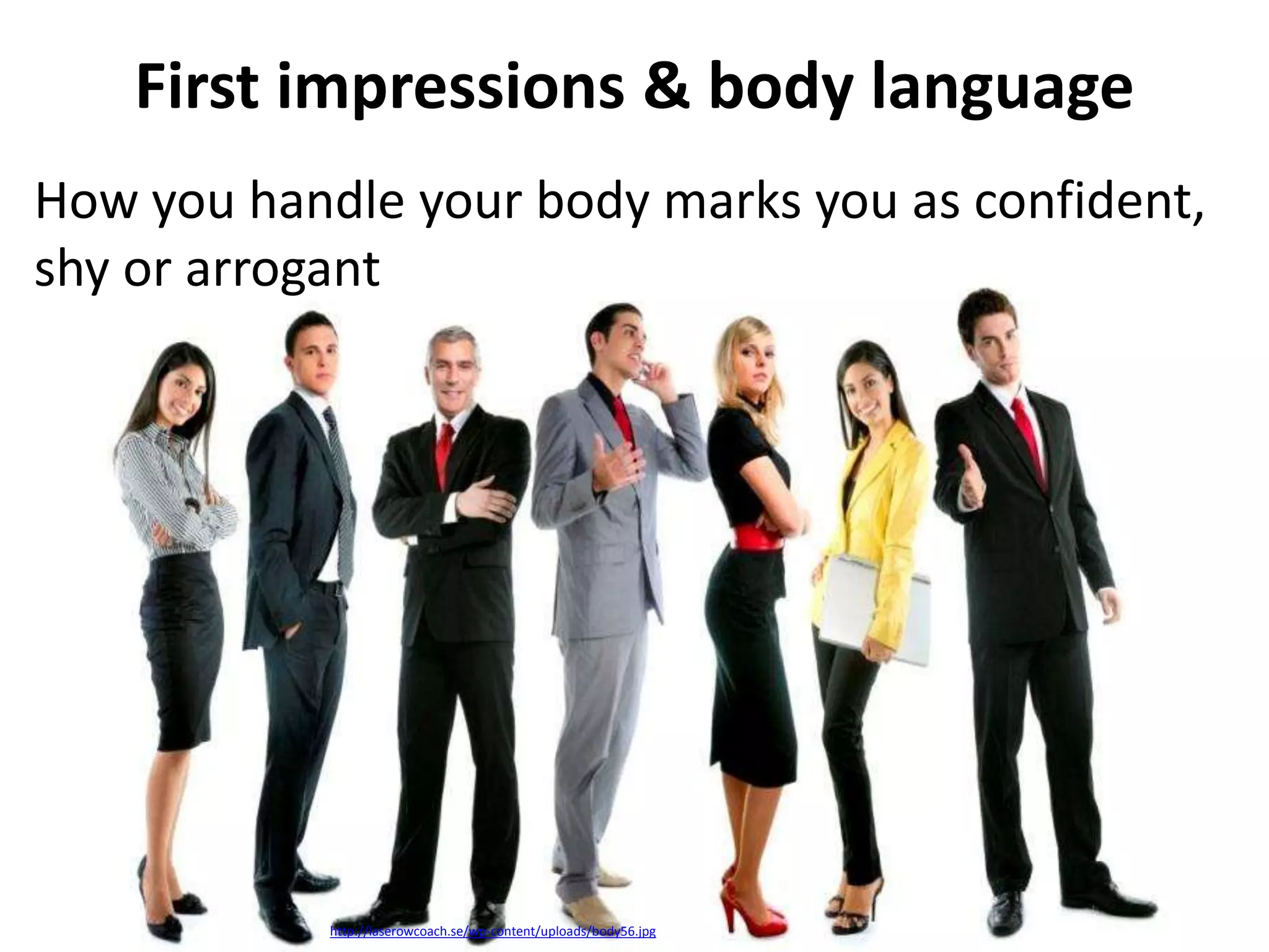 First impressions & body language
How you handle your body marks you as confident,
shy or arrogant

http://laserowcoach.se/wp-content/uploads/body56.jpg

 