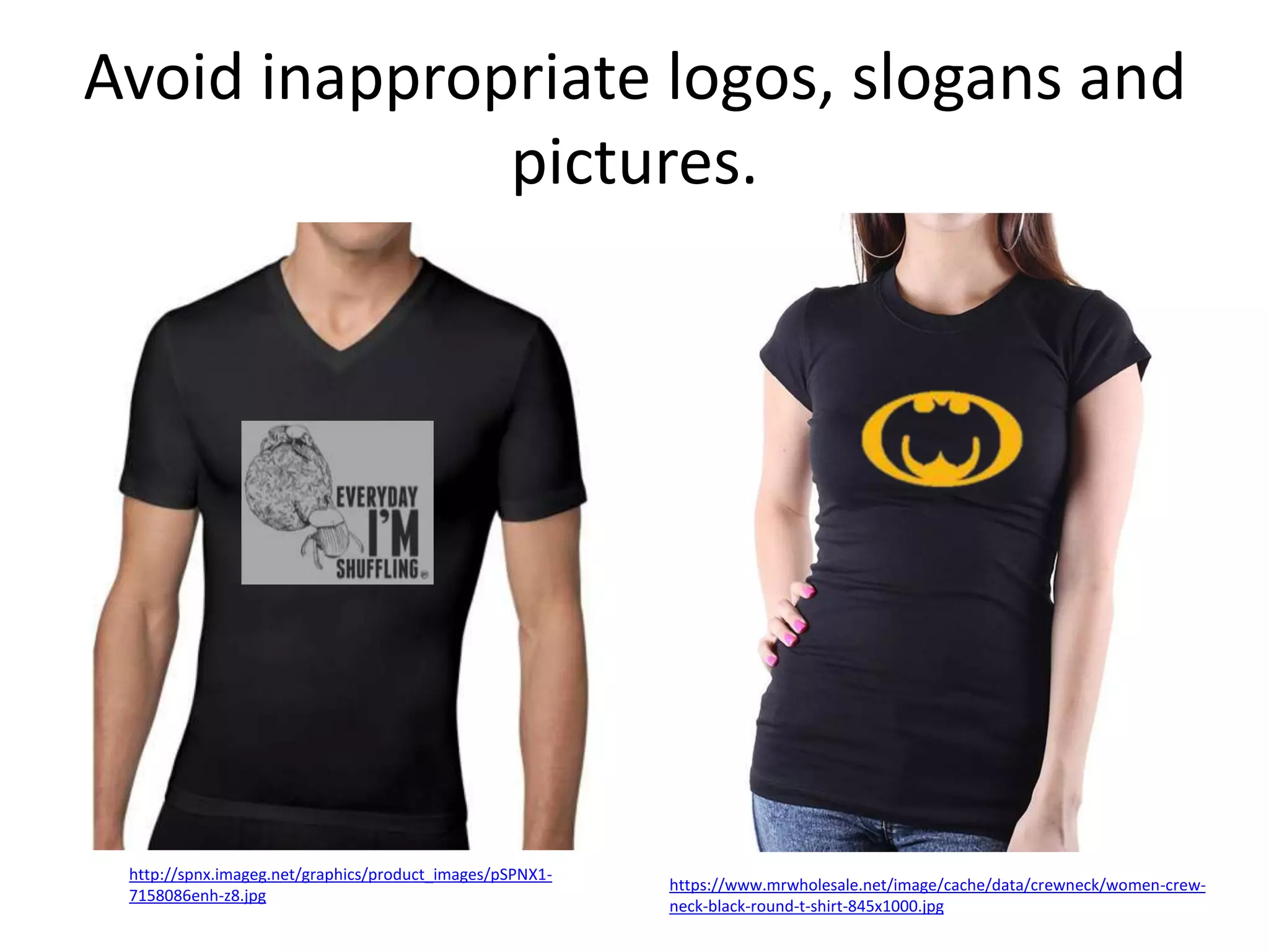 Avoid inappropriate logos, slogans and
pictures.

http://spnx.imageg.net/graphics/product_images/pSPNX17158086enh-z8.jpg

https://www.mrwholesale.net/image/cache/data/crewneck/women-crewneck-black-round-t-shirt-845x1000.jpg

 