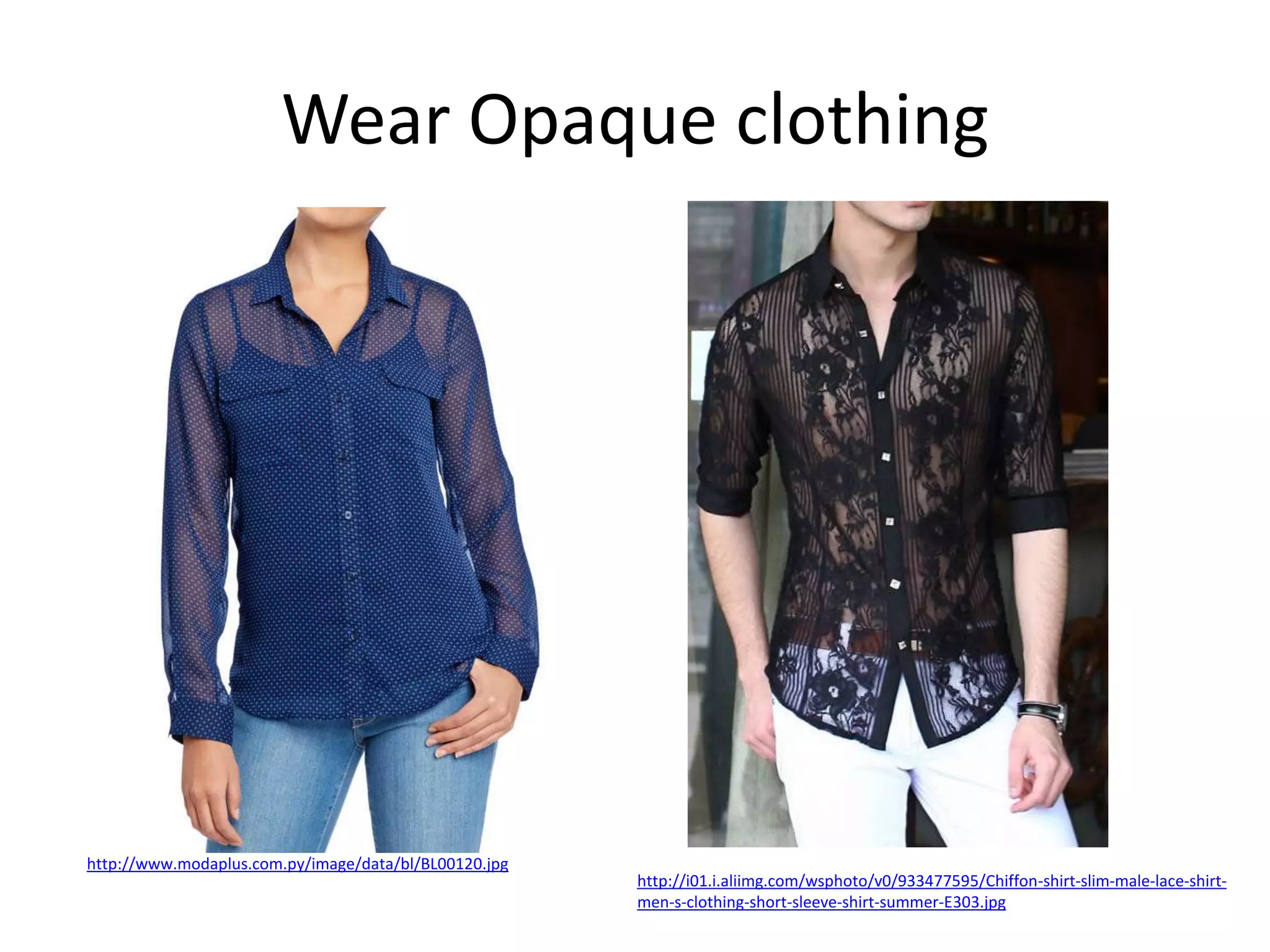 Wear Opaque clothing

http://www.modaplus.com.py/image/data/bl/BL00120.jpg

http://i01.i.aliimg.com/wsphoto/v0/933477595/Chiffon-shirt-slim-male-lace-shirtmen-s-clothing-short-sleeve-shirt-summer-E303.jpg

 