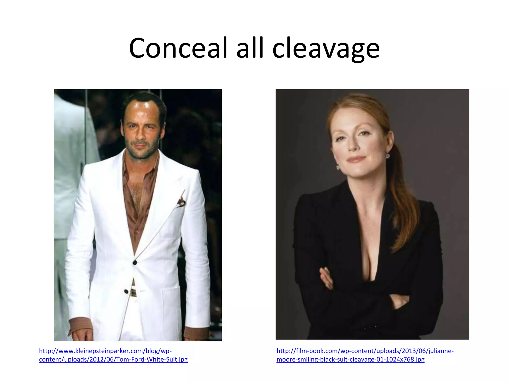Conceal all cleavage

http://www.kleinepsteinparker.com/blog/wpcontent/uploads/2012/06/Tom-Ford-White-Suit.jpg

http://film-book.com/wp-content/uploads/2013/06/juliannemoore-smiling-black-suit-cleavage-01-1024x768.jpg

 