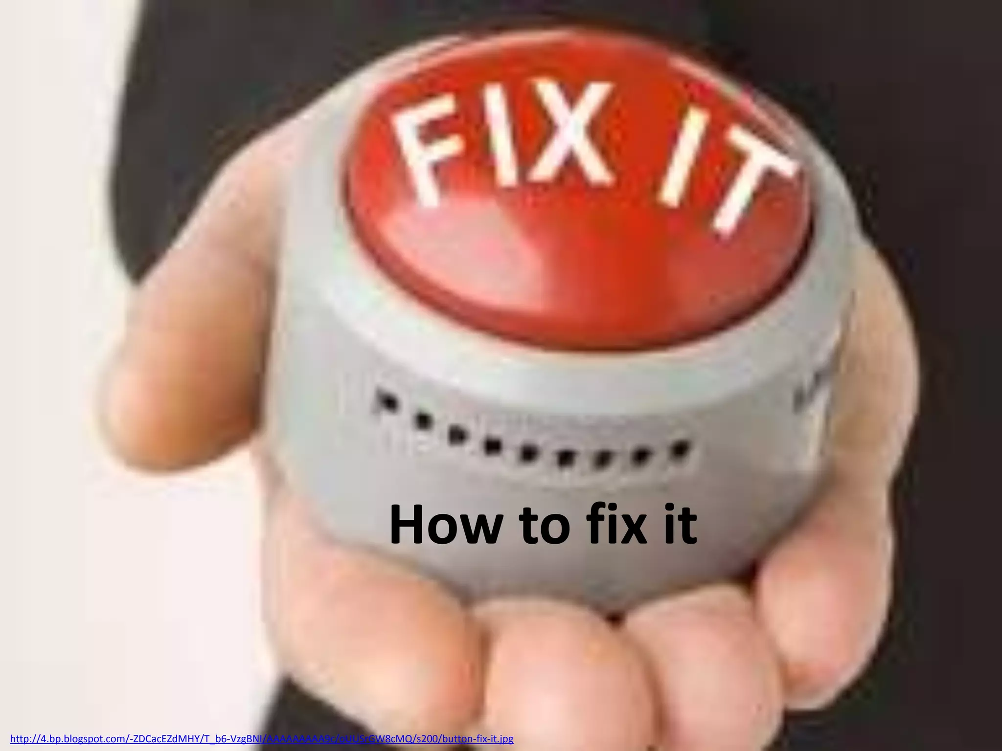 How to fix it

http://4.bp.blogspot.com/-ZDCacEZdMHY/T_b6-VzgBNI/AAAAAAAAA9c/oUUSrGW8cMQ/s200/button-fix-it.jpg

 