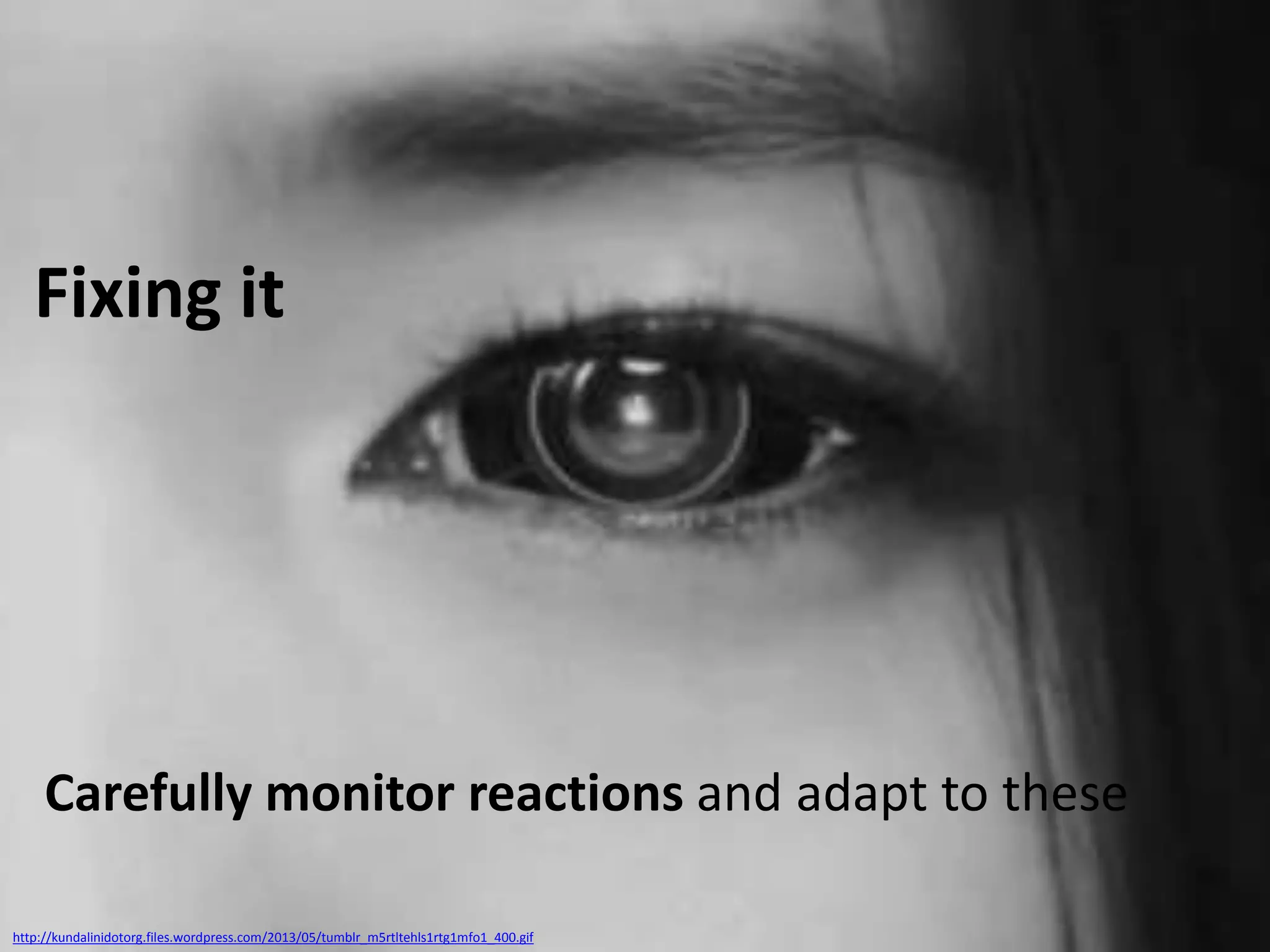 Fixing it

Carefully monitor reactions and adapt to these
http://kundalinidotorg.files.wordpress.com/2013/05/tumblr_m5rtltehls1rtg1mfo1_400.gif

 