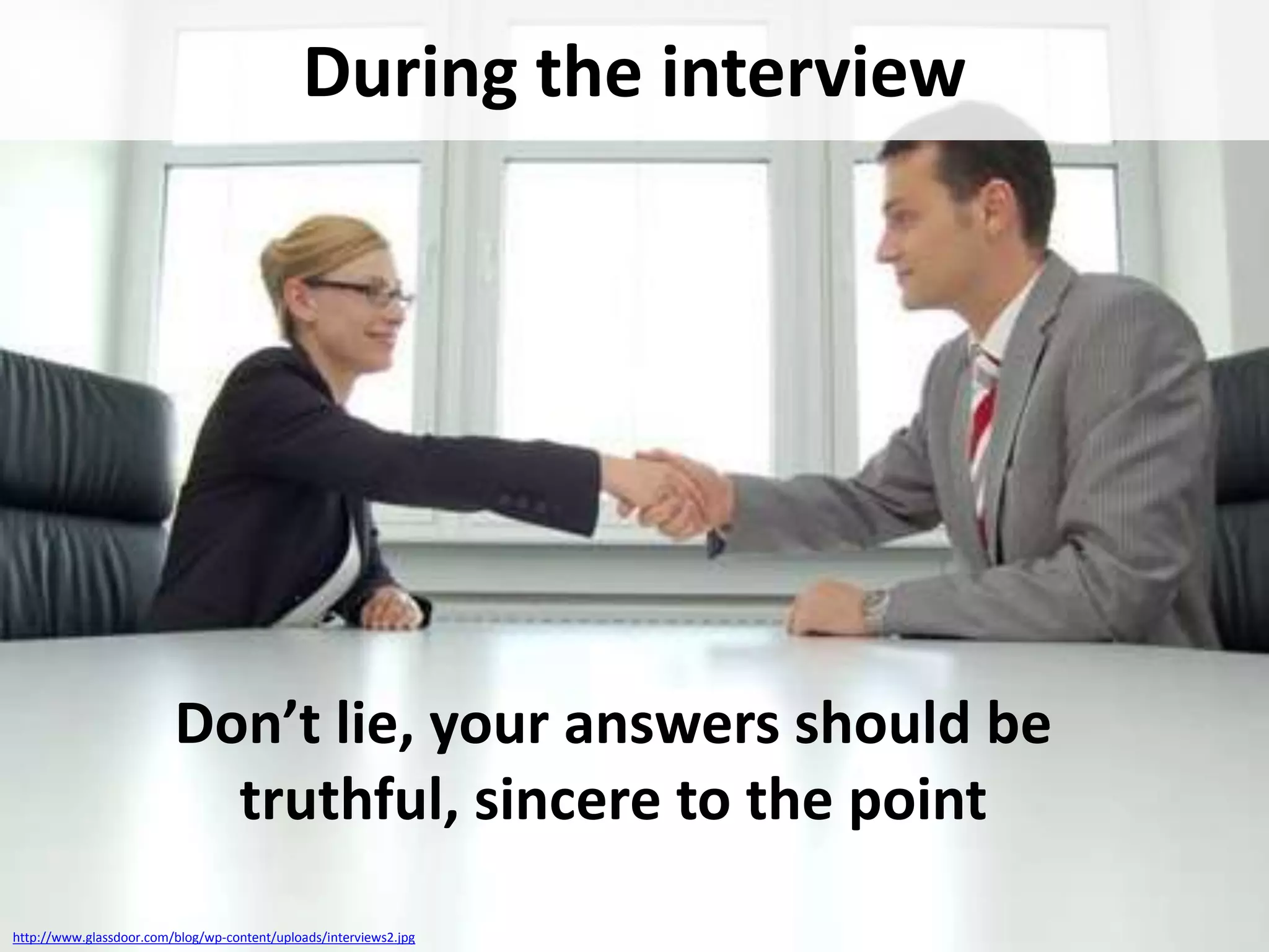 During the interview

Don’t lie, your answers should be
truthful, sincere to the point
http://www.glassdoor.com/blog/wp-content/uploads/interviews2.jpg

 