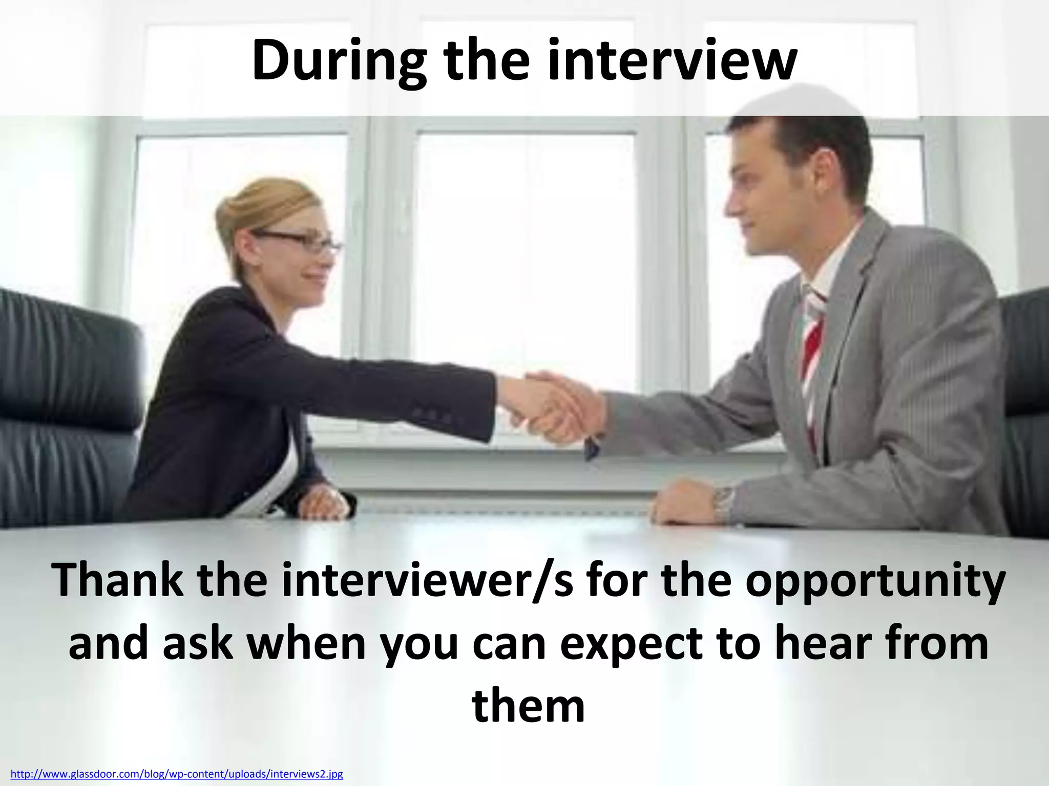 During the interview

Thank the interviewer/s for the opportunity
and ask when you can expect to hear from
them
http://www.glassdoor.com/blog/wp-content/uploads/interviews2.jpg

 