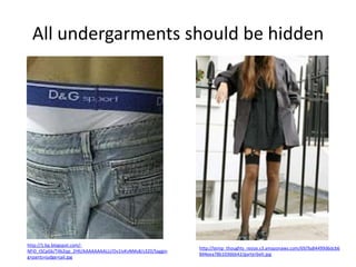 All undergarments should be hidden

http://1.bp.blogspot.com/NFi0_tSCpGk/T4b2qp_2HlI/AAAAAAAALLI/Ov1IvKvNMs8/s320/Saggin
g+pants+judge+jail.jpg

http://temp_thoughts_resize.s3.amazonaws.com/69/9a84499d6dcb6
844eea78b1036bb42/garterbelt.jpg

 