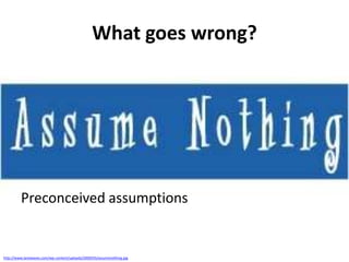 What goes wrong?

Preconceived assumptions

http://www.lanewaves.com/wp-content/uploads/2009/03/assumenothing.jpg

 